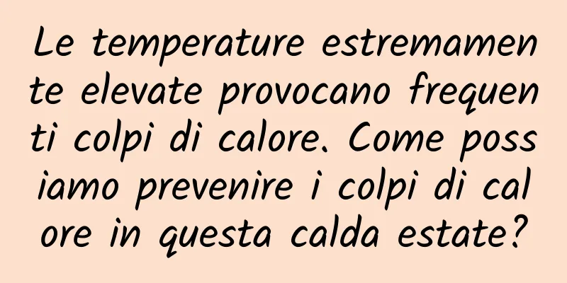 Le temperature estremamente elevate provocano frequenti colpi di calore. Come possiamo prevenire i colpi di calore in questa calda estate?