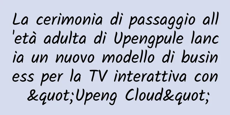 La cerimonia di passaggio all'età adulta di Upengpule lancia un nuovo modello di business per la TV interattiva con "Upeng Cloud"