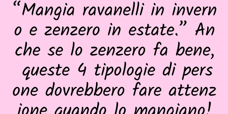 “Mangia ravanelli in inverno e zenzero in estate.” Anche se lo zenzero fa bene, queste 4 tipologie di persone dovrebbero fare attenzione quando lo mangiano!
