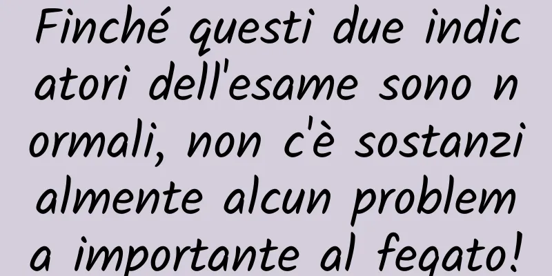 Finché questi due indicatori dell'esame sono normali, non c'è sostanzialmente alcun problema importante al fegato!