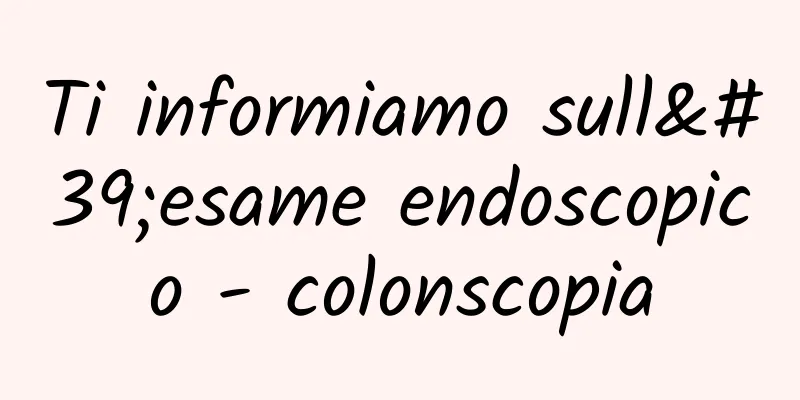 Ti informiamo sull'esame endoscopico - colonscopia
