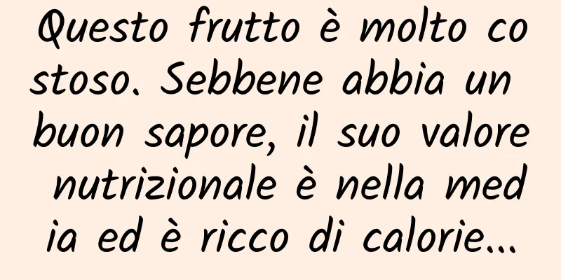 Questo frutto è molto costoso. Sebbene abbia un buon sapore, il suo valore nutrizionale è nella media ed è ricco di calorie...