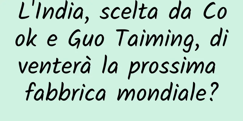 L'India, scelta da Cook e Guo Taiming, diventerà la prossima fabbrica mondiale?