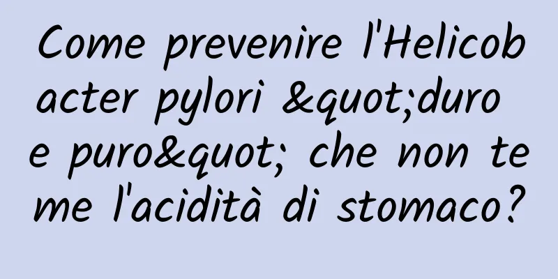 Come prevenire l'Helicobacter pylori "duro e puro" che non teme l'acidità di stomaco?