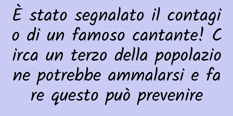 È stato segnalato il contagio di un famoso cantante! Circa un terzo della popolazione potrebbe ammalarsi e fare questo può prevenire