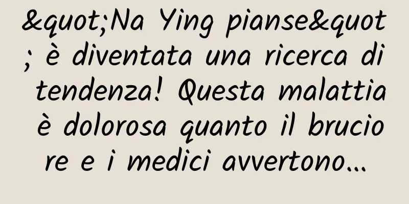 "Na Ying pianse" è diventata una ricerca di tendenza! Questa malattia è dolorosa quanto il bruciore e i medici avvertono...