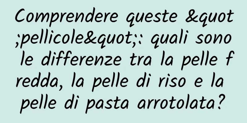 Comprendere queste "pellicole": quali sono le differenze tra la pelle fredda, la pelle di riso e la pelle di pasta arrotolata?