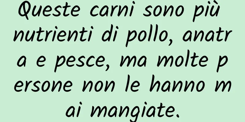 Queste carni sono più nutrienti di pollo, anatra e pesce, ma molte persone non le hanno mai mangiate.