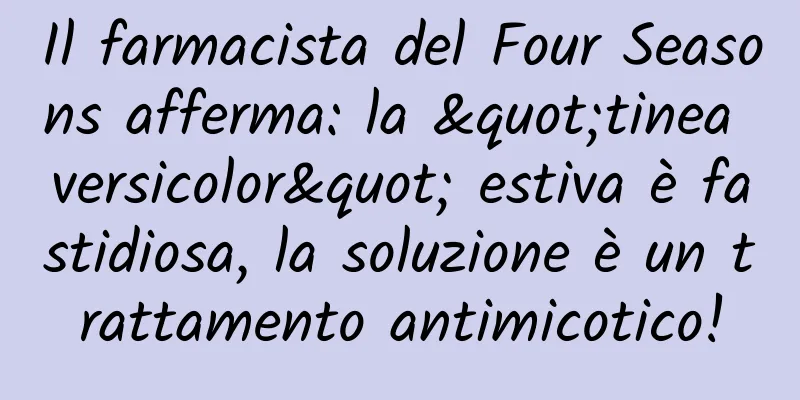Il farmacista del Four Seasons afferma: la "tinea versicolor" estiva è fastidiosa, la soluzione è un trattamento antimicotico!