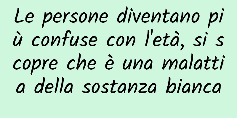 Le persone diventano più confuse con l'età, si scopre che è una malattia della sostanza bianca