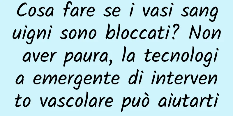 Cosa fare se i vasi sanguigni sono bloccati? Non aver paura, la tecnologia emergente di intervento vascolare può aiutarti