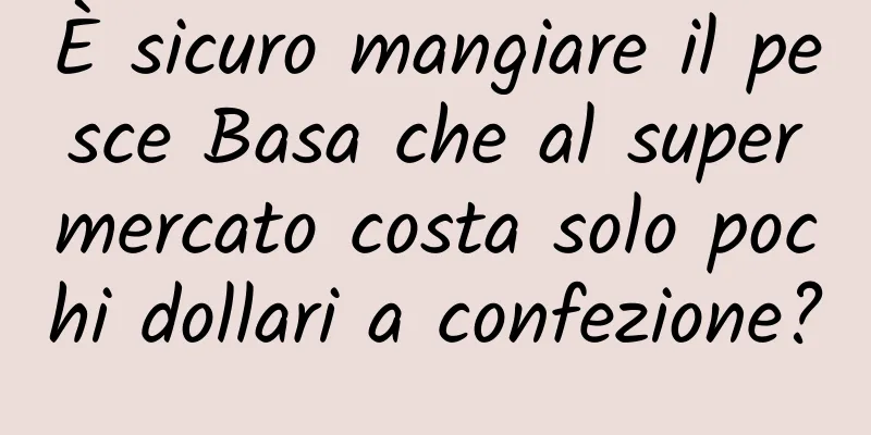 È sicuro mangiare il pesce Basa che al supermercato costa solo pochi dollari a confezione?