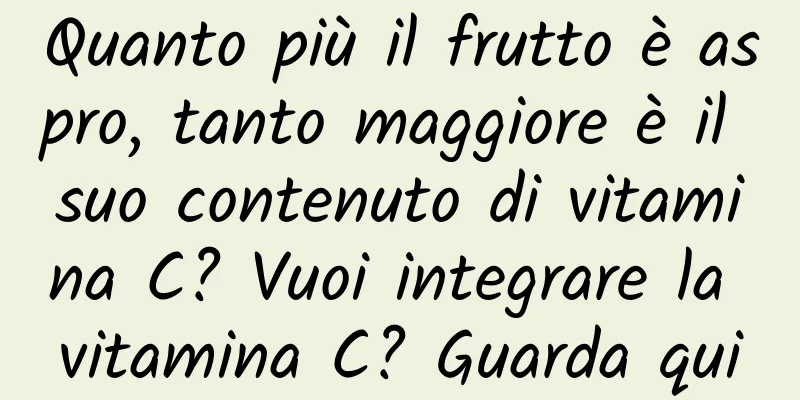 Quanto più il frutto è aspro, tanto maggiore è il suo contenuto di vitamina C? Vuoi integrare la vitamina C? Guarda qui