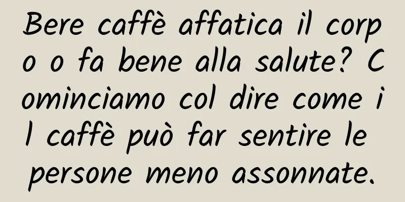 Bere caffè affatica il corpo o fa bene alla salute? Cominciamo col dire come il caffè può far sentire le persone meno assonnate.