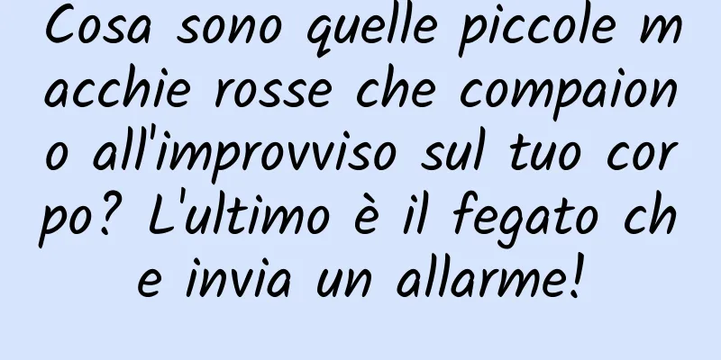 Cosa sono quelle piccole macchie rosse che compaiono all'improvviso sul tuo corpo? L'ultimo è il fegato che invia un allarme!