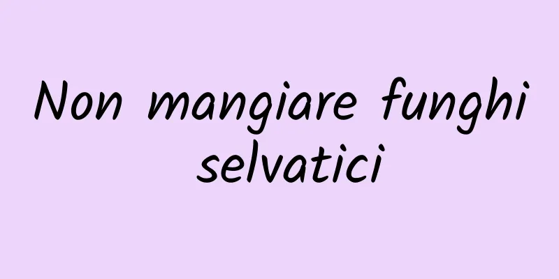 Non mangiare funghi selvatici
