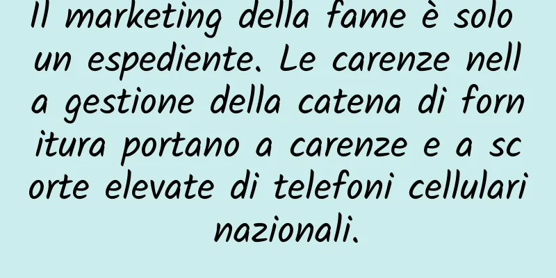 Il marketing della fame è solo un espediente. Le carenze nella gestione della catena di fornitura portano a carenze e a scorte elevate di telefoni cellulari nazionali.