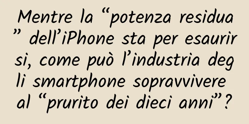 Mentre la “potenza residua” dell’iPhone sta per esaurirsi, come può l’industria degli smartphone sopravvivere al “prurito dei dieci anni”?
