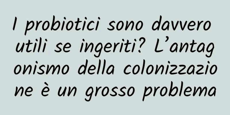I probiotici sono davvero utili se ingeriti? L’antagonismo della colonizzazione è un grosso problema