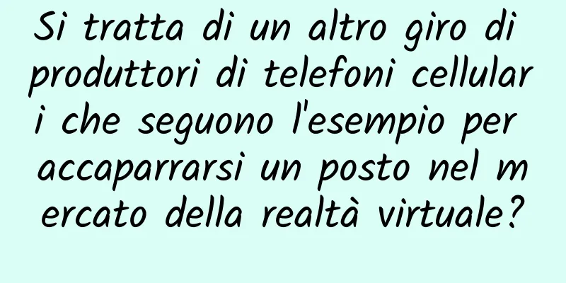 Si tratta di un altro giro di produttori di telefoni cellulari che seguono l'esempio per accaparrarsi un posto nel mercato della realtà virtuale?