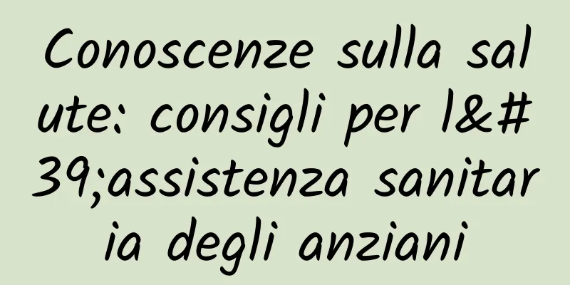 Conoscenze sulla salute: consigli per l'assistenza sanitaria degli anziani