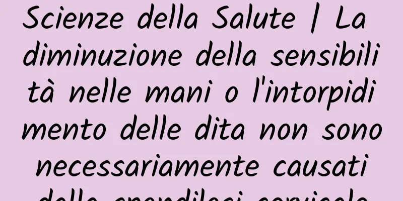 Scienze della Salute | La diminuzione della sensibilità nelle mani o l'intorpidimento delle dita non sono necessariamente causati dalla spondilosi cervicale