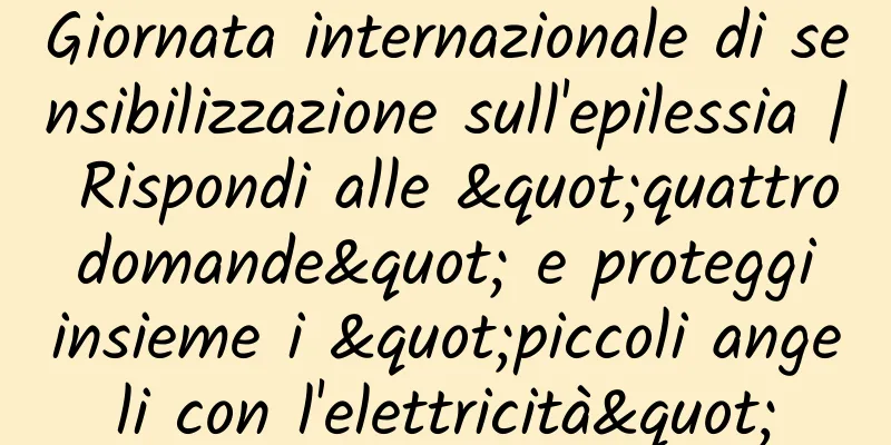 Giornata internazionale di sensibilizzazione sull'epilessia | Rispondi alle "quattro domande" e proteggi insieme i "piccoli angeli con l'elettricità"