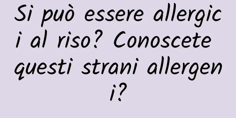 Si può essere allergici al riso? Conoscete questi strani allergeni?