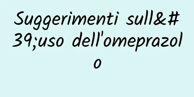 Suggerimenti sull'uso dell'omeprazolo