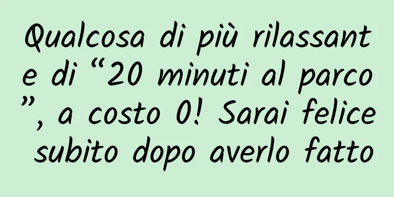 Qualcosa di più rilassante di “20 minuti al parco”, a costo 0! Sarai felice subito dopo averlo fatto