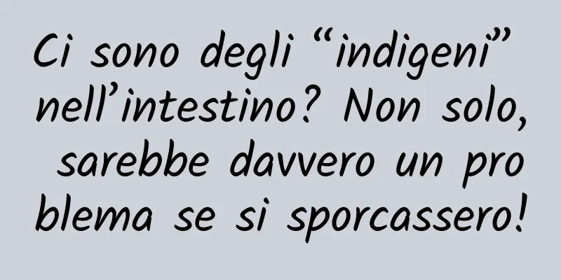 Ci sono degli “indigeni” nell’intestino? Non solo, sarebbe davvero un problema se si sporcassero!
