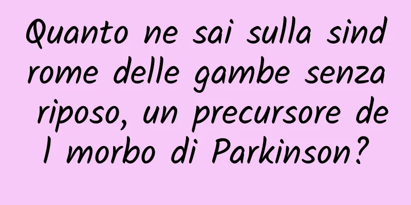 Quanto ne sai sulla sindrome delle gambe senza riposo, un precursore del morbo di Parkinson?