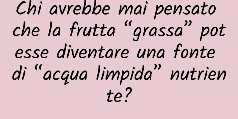Chi avrebbe mai pensato che la frutta “grassa” potesse diventare una fonte di “acqua limpida” nutriente?