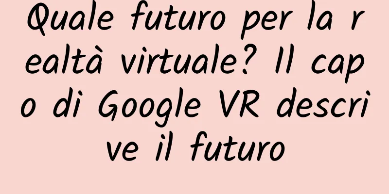 Quale futuro per la realtà virtuale? Il capo di Google VR descrive il futuro
