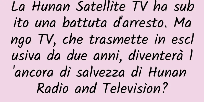 La Hunan Satellite TV ha subito una battuta d'arresto. Mango TV, che trasmette in esclusiva da due anni, diventerà l'ancora di salvezza di Hunan Radio and Television?