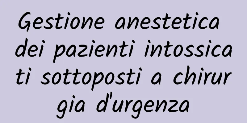 Gestione anestetica dei pazienti intossicati sottoposti a chirurgia d'urgenza