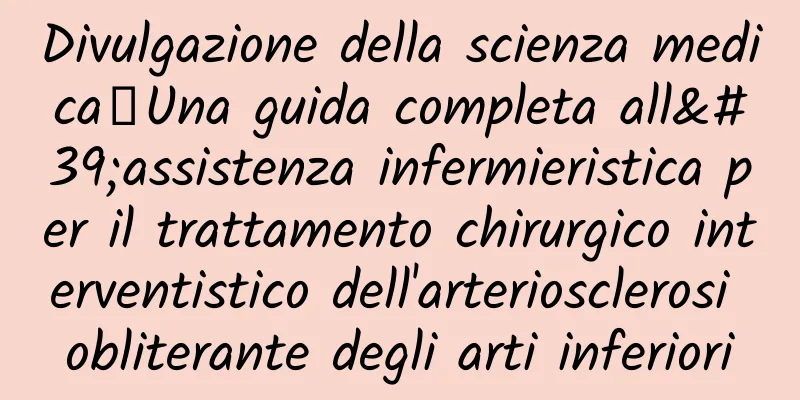 Divulgazione della scienza medica丨Una guida completa all'assistenza infermieristica per il trattamento chirurgico interventistico dell'arteriosclerosi obliterante degli arti inferiori