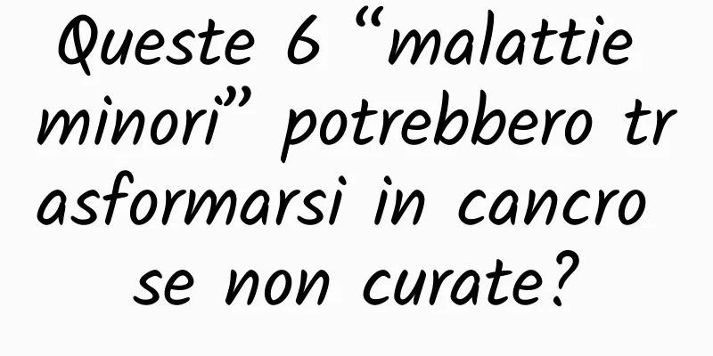 Queste 6 “malattie minori” potrebbero trasformarsi in cancro se non curate?