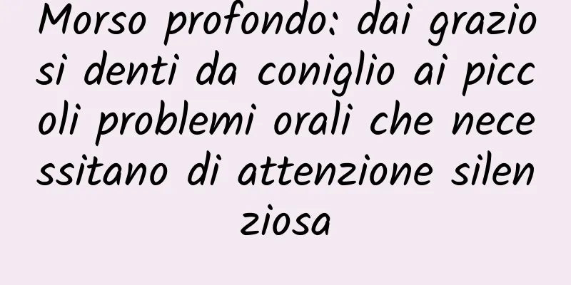 Morso profondo: dai graziosi denti da coniglio ai piccoli problemi orali che necessitano di attenzione silenziosa