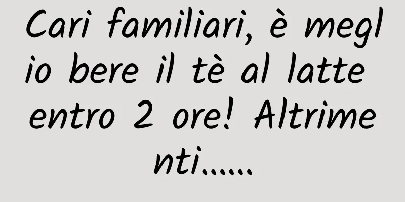 Cari familiari, è meglio bere il tè al latte entro 2 ore! Altrimenti……
