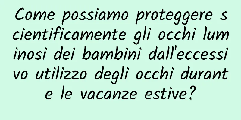 Come possiamo proteggere scientificamente gli occhi luminosi dei bambini dall'eccessivo utilizzo degli occhi durante le vacanze estive?