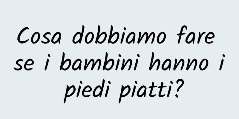 Cosa dobbiamo fare se i bambini hanno i piedi piatti?