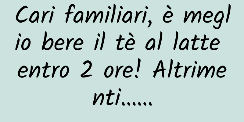 Cari familiari, è meglio bere il tè al latte entro 2 ore! Altrimenti……