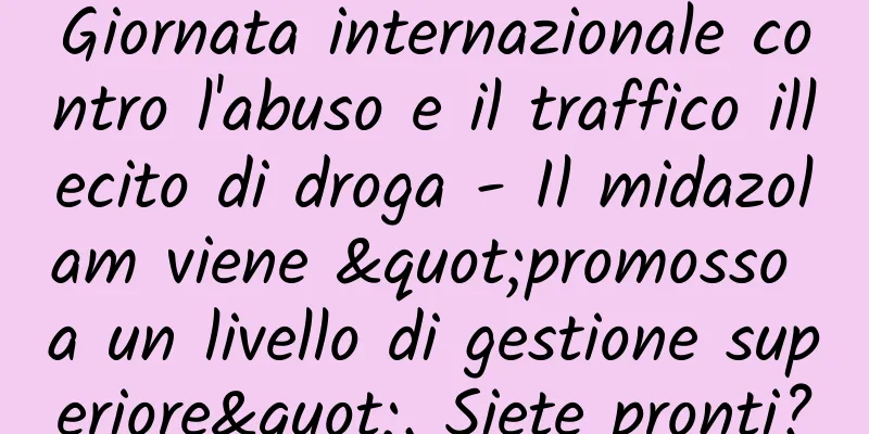 Giornata internazionale contro l'abuso e il traffico illecito di droga - Il midazolam viene "promosso a un livello di gestione superiore". Siete pronti?