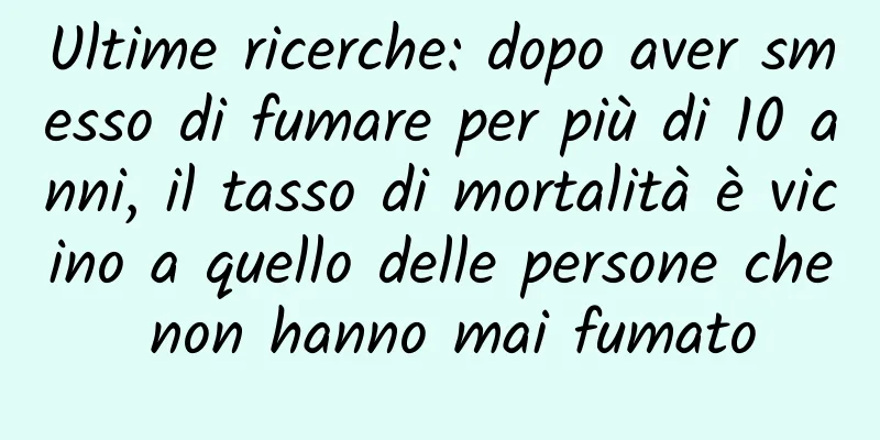 Ultime ricerche: dopo aver smesso di fumare per più di 10 anni, il tasso di mortalità è vicino a quello delle persone che non hanno mai fumato