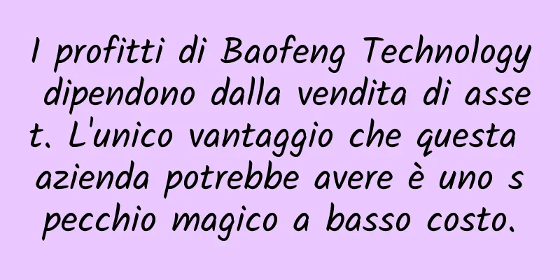 I profitti di Baofeng Technology dipendono dalla vendita di asset. L'unico vantaggio che questa azienda potrebbe avere è uno specchio magico a basso costo.