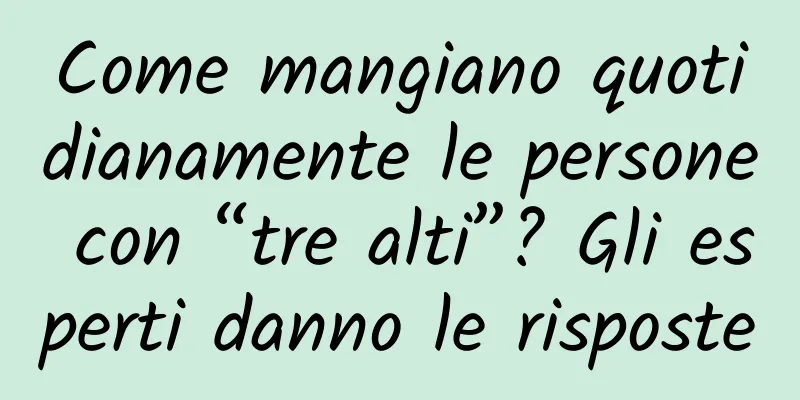 Come mangiano quotidianamente le persone con “tre alti”? Gli esperti danno le risposte