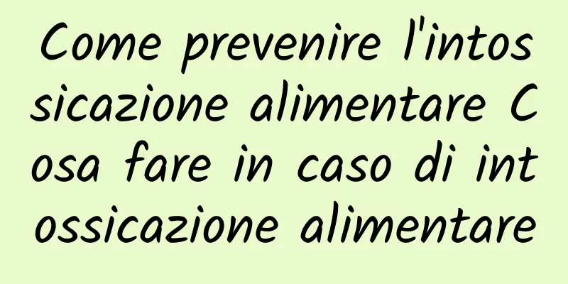 Come prevenire l'intossicazione alimentare Cosa fare in caso di intossicazione alimentare