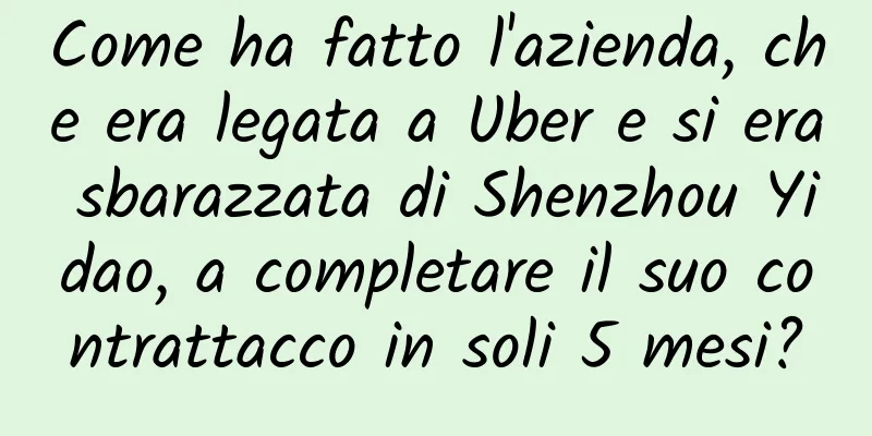 Come ha fatto l'azienda, che era legata a Uber e si era sbarazzata di Shenzhou Yidao, a completare il suo contrattacco in soli 5 mesi?