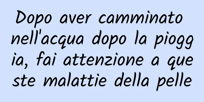 Dopo aver camminato nell'acqua dopo la pioggia, fai attenzione a queste malattie della pelle